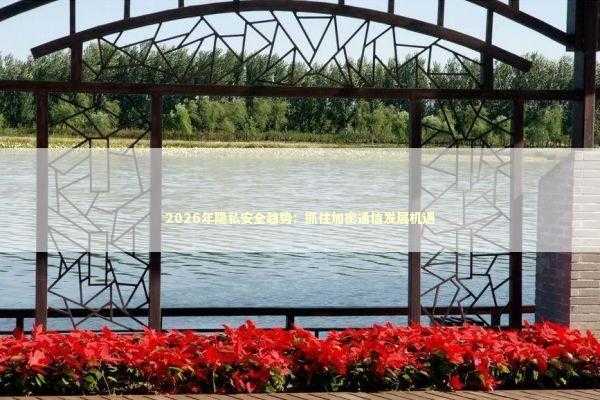 2026年隐私安全趋势：抓住加密通信发展机遇 新闻