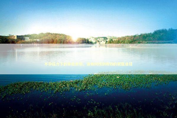 不孕压力下的家庭煎熬，该如何找到有效的就医途径