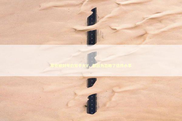 那些被封号的知乎大V，都因为忽略了这件小事