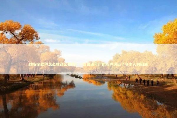 找安全软件怎么就这么费劲？一位普通用户的心声说出了多少人的困惑 IT技术