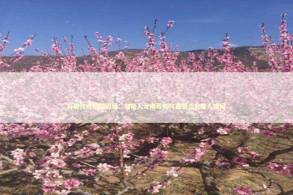 打破传统招聘困局：智能人才推荐如何重塑企业用人格局