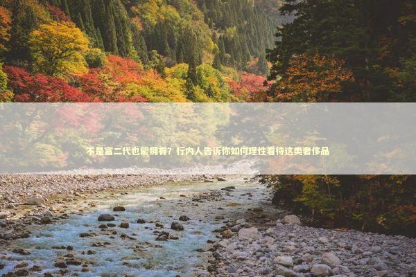 不是富二代也能拥有？行内人告诉你如何理性看待这类奢侈品